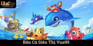 Bắn Cá Siêu Thị Vua99