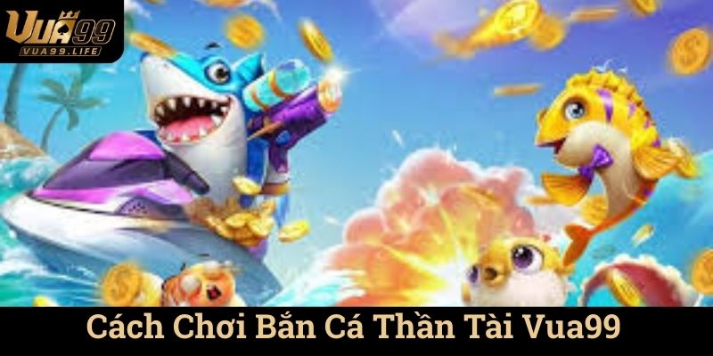 Bắn Cá Thần Tài Vua99 - Bắn Là Ăn Tiền 2 Cách Chơi Bắn Cá Thần Tài Vua99