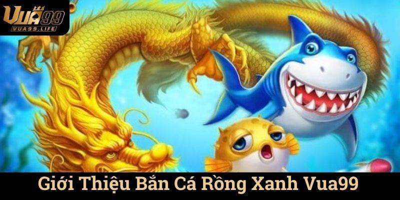 Giới Thiệu Bắn Cá Rồng Xanh Vua99
