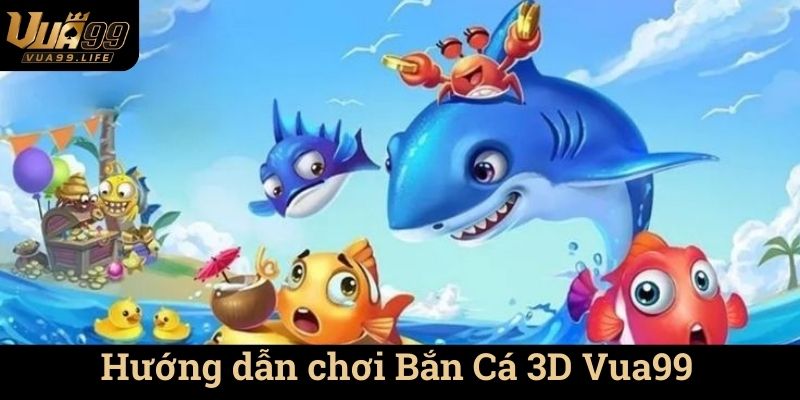 Hướng dẫn chơi Bắn Cá 3D Vua99