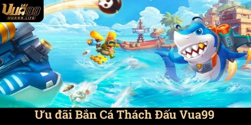 Ưu đãi Bắn Cá Thách Đấu Vua99
